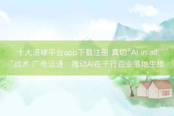 十大滚球平台app下载注册 真切“AI in all”战术 广电运通:推动AI在千行百业落地生根