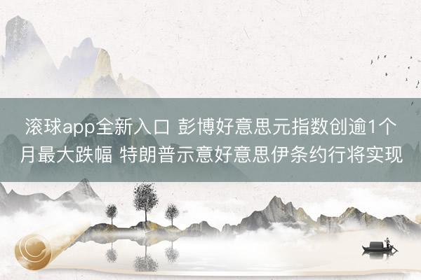滚球app全新入口 彭博好意思元指数创逾1个月最大跌幅 特朗普示意好意思伊条约行将实现