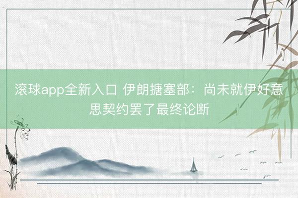 滚球app全新入口 伊朗搪塞部：尚未就伊好意思契约罢了最终论断