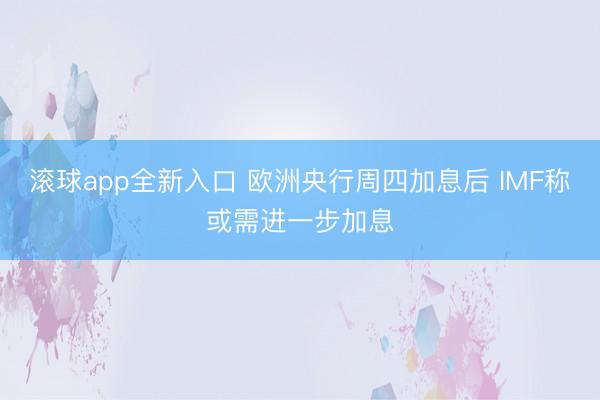 滚球app全新入口 欧洲央行周四加息后 IMF称或需进一步加息