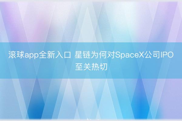 滚球app全新入口 星链为何对SpaceX公司IPO至关热切