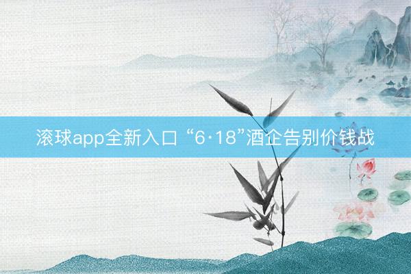 滚球app全新入口 “6·18”酒企告别价钱战