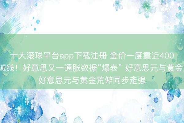 十大滚球平台app下载注册 金价一度靠近4000好意思元告诫线！好意思又一通胀数据“爆表” 好意思元与黄金荒僻同步走强