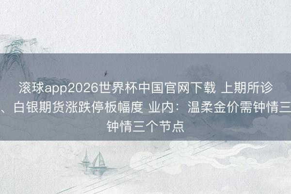 滚球app2026世界杯中国官网下载 上期所诊疗黄金、白银期货涨跌停板幅度 业内：温柔金价需钟情三个节点