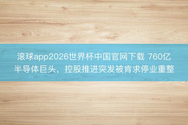 滚球app2026世界杯中国官网下载 760亿半导体巨头，控股推进突发被肯求停业重整