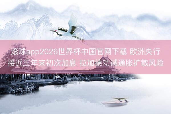 滚球app2026世界杯中国官网下载 欧洲央行接近三年来初次加息 拉加德劝诫通胀扩散风险