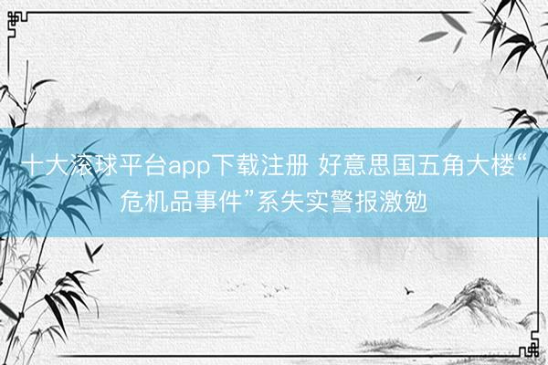 十大滚球平台app下载注册 好意思国五角大楼“危机品事件”系失实警报激勉