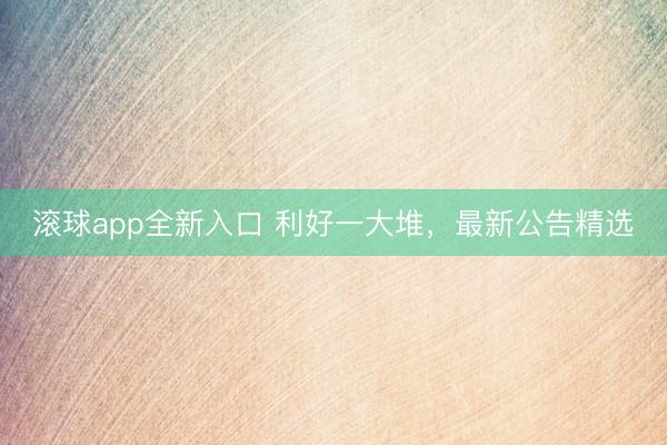 滚球app全新入口 利好一大堆，最新公告精选