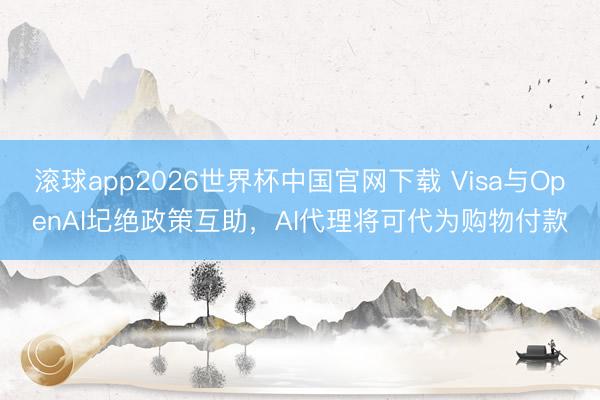 滚球app2026世界杯中国官网下载 Visa与OpenAI圮绝政策互助，AI代理将可代为购物付款