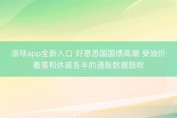 滚球app全新入口 好意思国国债高潮 受油价着落和休戚各半的通胀数据鼓吹