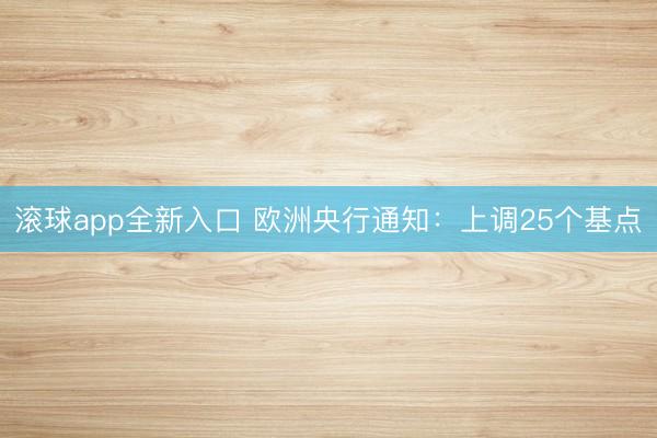 滚球app全新入口 欧洲央行通知：上调25个基点