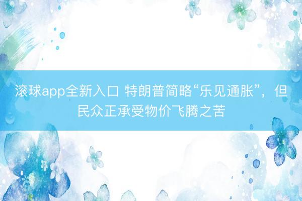 滚球app全新入口 特朗普简略“乐见通胀”，但民众正承受物价飞腾之苦