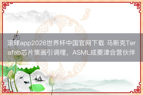 滚球app2026世界杯中国官网下载 马斯克Terafab芯片策画引调理，ASML成要津合营伙伴