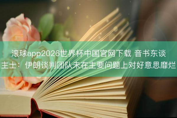 滚球app2026世界杯中国官网下载 音书东谈主士：伊朗谈判团队未在主要问题上对好意思靡烂
