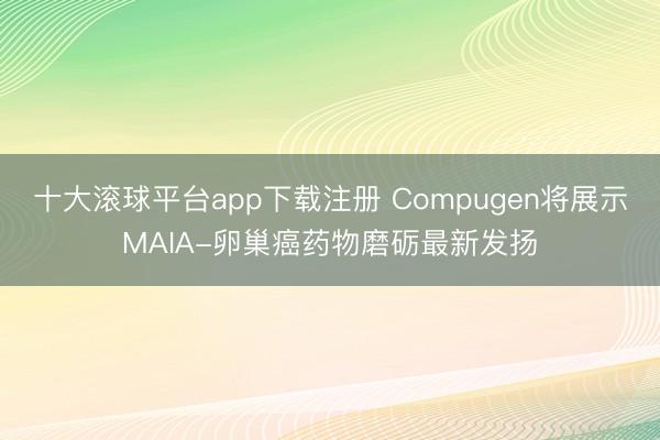 十大滚球平台app下载注册 Compugen将展示MAIA-卵巢癌药物磨砺最新发扬
