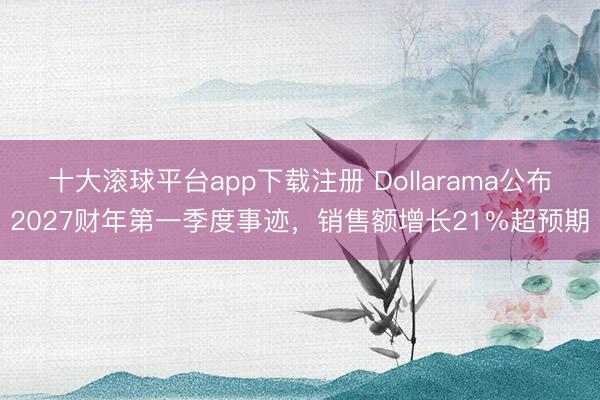 十大滚球平台app下载注册 Dollarama公布2027财年第一季度事迹，销售额增长21%超预期