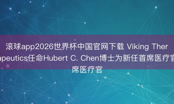 滚球app2026世界杯中国官网下载 Viking Therapeutics任命Hubert C. Chen博士为新任首席医疗官