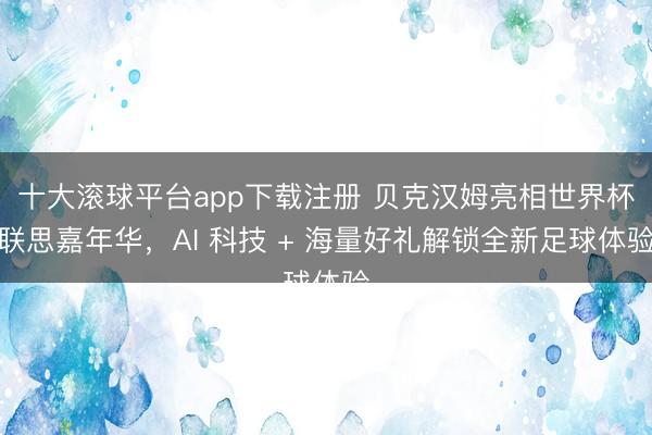 十大滚球平台app下载注册 贝克汉姆亮相世界杯联思嘉年华，AI 科技 + 海量好礼解锁全新足球体验