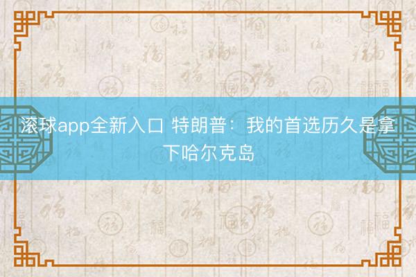 滚球app全新入口 特朗普：我的首选历久是拿下哈尔克岛