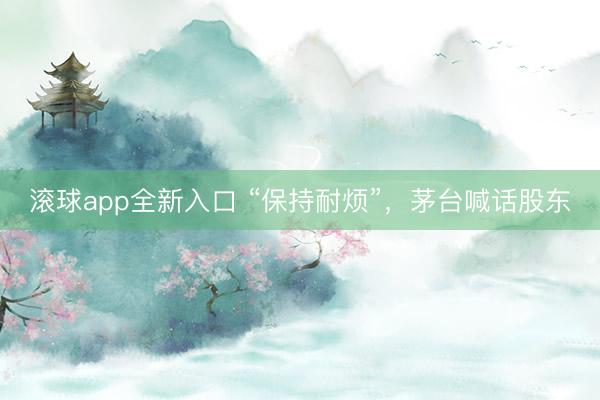 滚球app全新入口 “保持耐烦”，茅台喊话股东