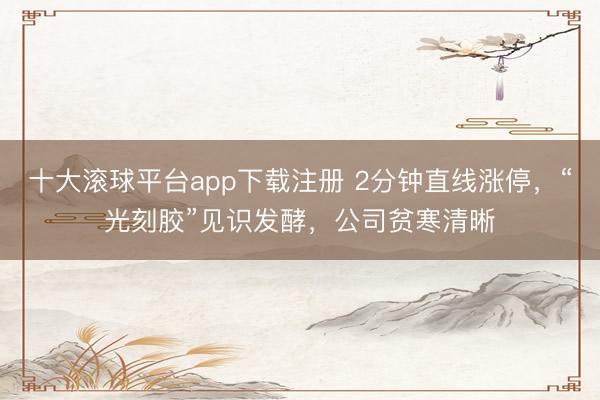 十大滚球平台app下载注册 2分钟直线涨停，“光刻胶”见识发酵，公司贫寒清晰