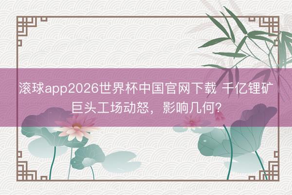滚球app2026世界杯中国官网下载 千亿锂矿巨头工场动怒，影响几何？