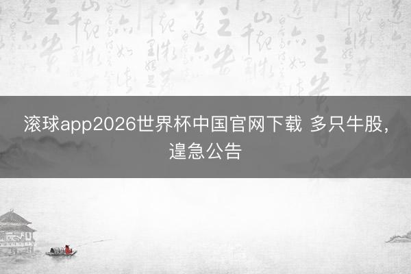 滚球app2026世界杯中国官网下载 多只牛股，遑急公告
