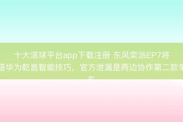 十大滚球平台app下载注册 东风奕派EP7将搭华为乾崑智能技巧，官方泄漏是两边协作第二款车