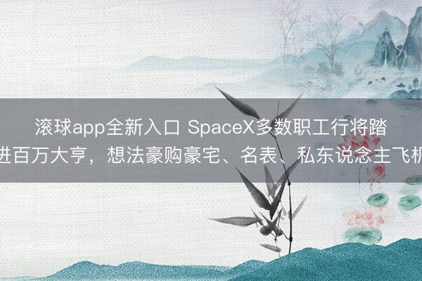 滚球app全新入口 SpaceX多数职工行将踏进百万大亨，想法豪购豪宅、名表、私东说念主飞机
