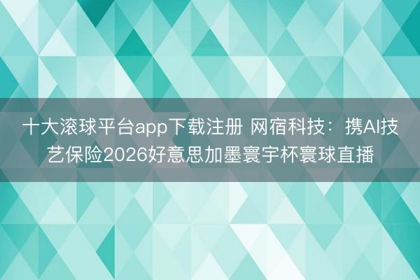 十大滚球平台app下载注册 网宿科技：携AI技艺保险2026好意思加墨寰宇杯寰球直播