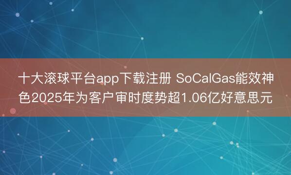 十大滚球平台app下载注册 SoCalGas能效神色2025年为客户审时度势超1.06亿好意思元