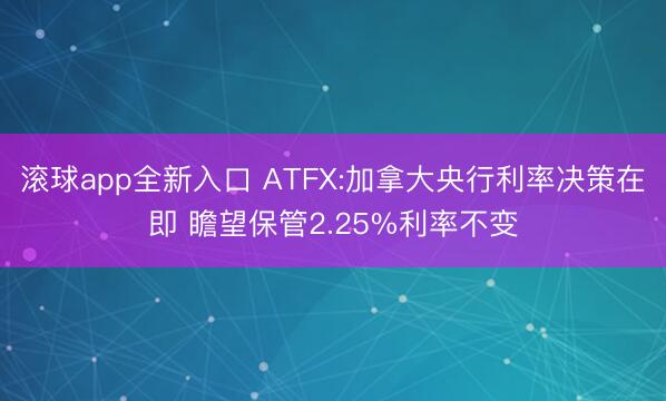 滚球app全新入口 ATFX:加拿大央行利率决策在即 瞻望保管2.25%利率不变
