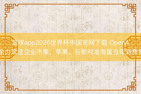 滚球app2026世界杯中国官网下载 OpenAI全力攻坚企业市集，苹果、谷歌对准海量当年消费者