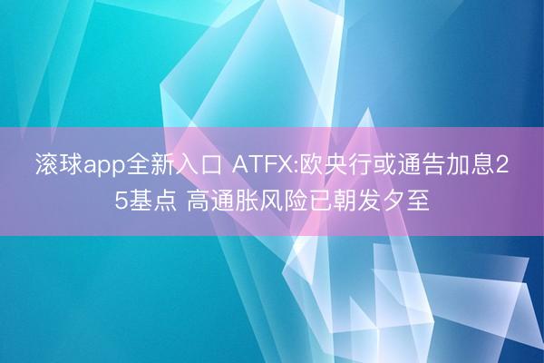 滚球app全新入口 ATFX:欧央行或通告加息25基点 高通胀风险已朝发夕至