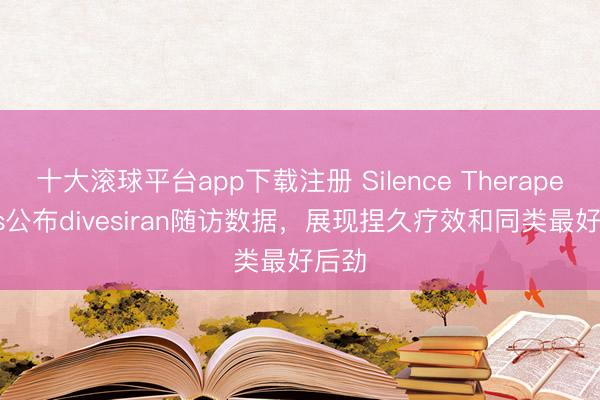 十大滚球平台app下载注册 Silence Therapeutics公布divesiran随访数据，展现捏久疗效和同类最好后劲