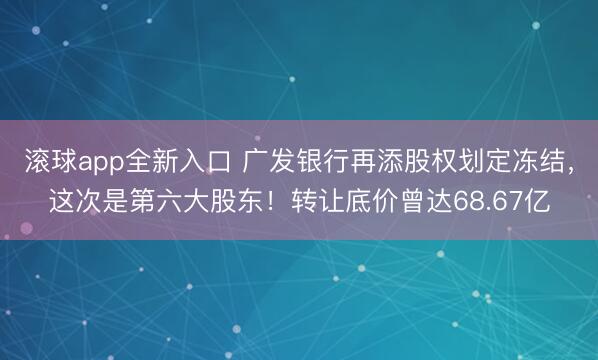 滚球app全新入口 广发银行再添股权划定冻结，这次是第六大股东！转让底价曾达68.67亿