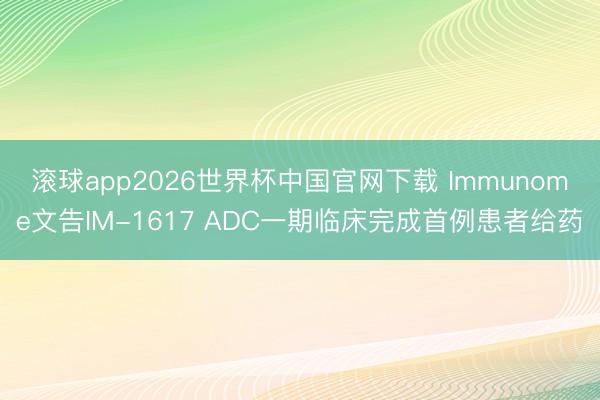 滚球app2026世界杯中国官网下载 Immunome文告IM-1617 ADC一期临床完成首例患者给药
