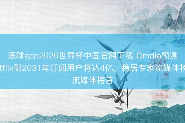 滚球app2026世界杯中国官网下载 Omdia预测Netflix到2031年订阅用户将达4亿，稳居专家流媒体榜首