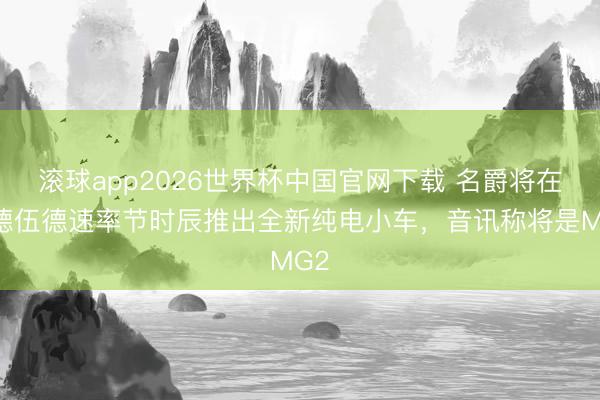 滚球app2026世界杯中国官网下载 名爵将在古德伍德速率节时辰推出全新纯电小车，音讯称将是MG2
