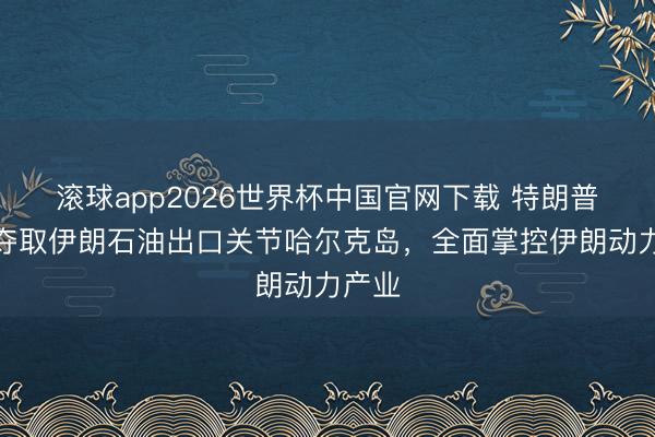 滚球app2026世界杯中国官网下载 特朗普胁迫夺取伊朗石油出口关节哈尔克岛，全面掌控伊朗动力产业