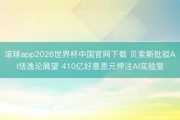 滚球app2026世界杯中国官网下载 贝索斯批驳AI恬逸论展望 410亿好意思元押注AI实验室