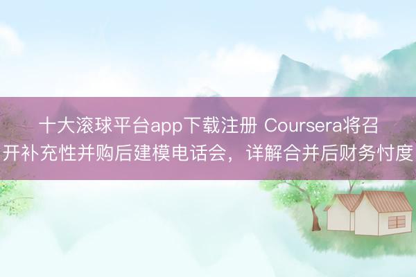 十大滚球平台app下载注册 Coursera将召开补充性并购后建模电话会，详解合并后财务忖度