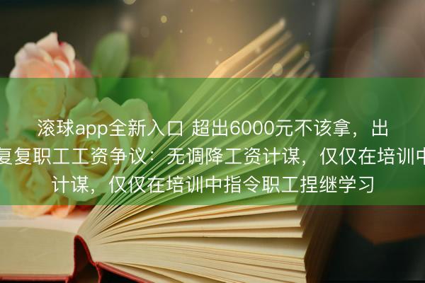 滚球app全新入口 超出6000元不该拿，出去就完蛋？于东往复复职工工资争议：无调降工资计谋，仅仅在培训中指令职工捏继学习