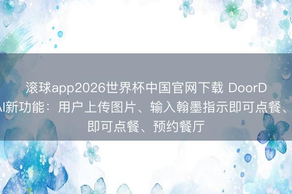 滚球app2026世界杯中国官网下载 DoorDash加码AI新功能：用户上传图片、输入翰墨指示即可点餐、预约餐厅