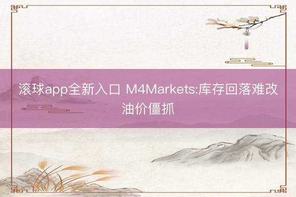 滚球app全新入口 M4Markets:库存回落难改油价僵抓