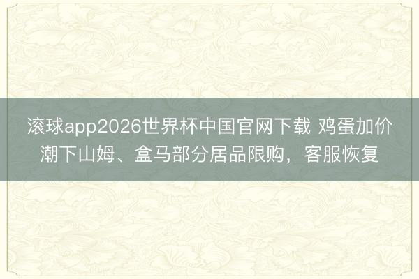 滚球app2026世界杯中国官网下载 鸡蛋加价潮下山姆、盒马部分居品限购，客服恢复