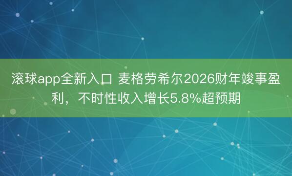 滚球app全新入口 麦格劳希尔2026财年竣事盈利，不时性收入增长5.8%超预期