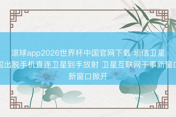 滚球app2026世界杯中国官网下载 垣信卫星与中国出脱手机直连卫星到手放射 卫星互联网干事新窗口掀开