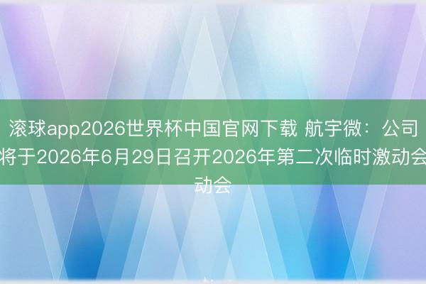 滚球app2026世界杯中国官网下载 航宇微：公司将于2026年6月29日召开2026年第二次临时激动会