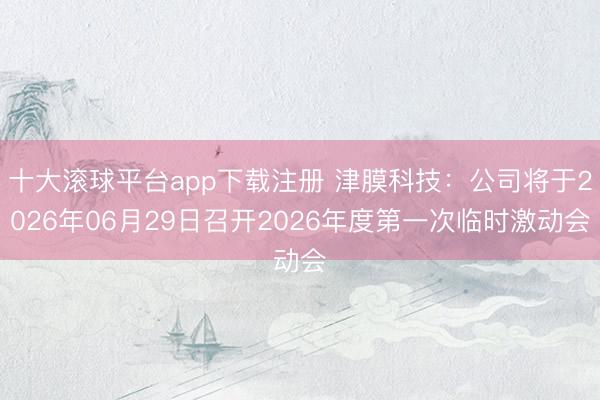 十大滚球平台app下载注册 津膜科技：公司将于2026年06月29日召开2026年度第一次临时激动会